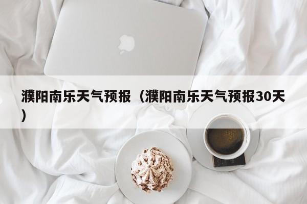 濮阳南乐天气预报（濮阳南乐天气预报30天）