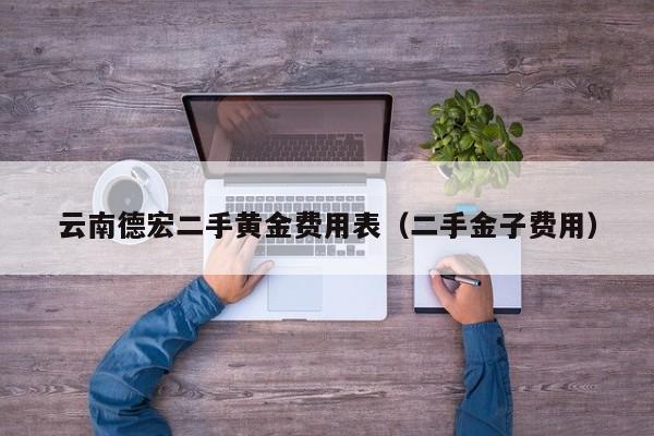云南德宏二手黄金费用表（二手金子费用）