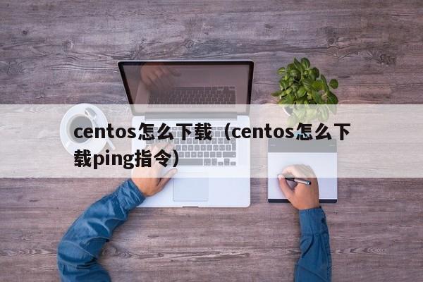 centos怎么下载（centos怎么下载ping指令）