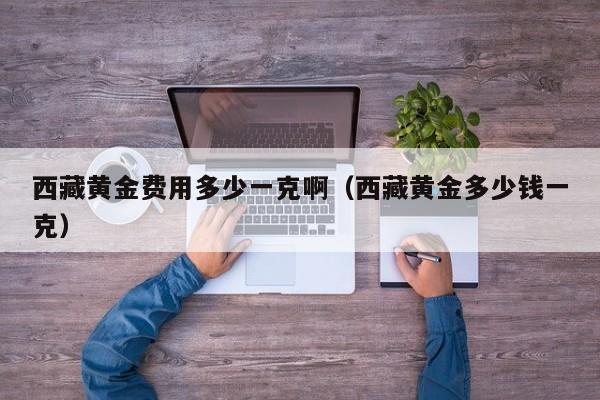 西藏黄金费用多少一克啊（西藏黄金多少钱一克）