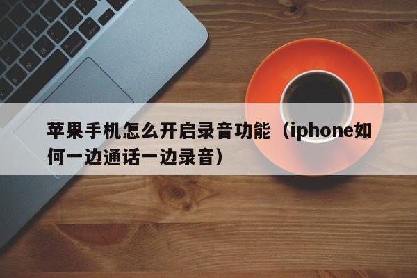 苹果手机怎么开启录音功能（iphone如何一边通话一边录音）