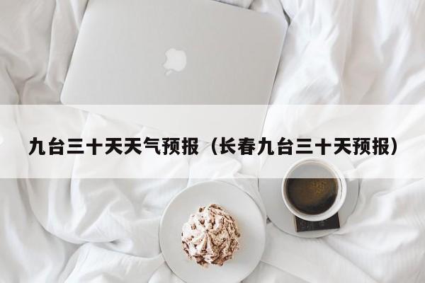 九台三十天天气预报（长春九台三十天预报）