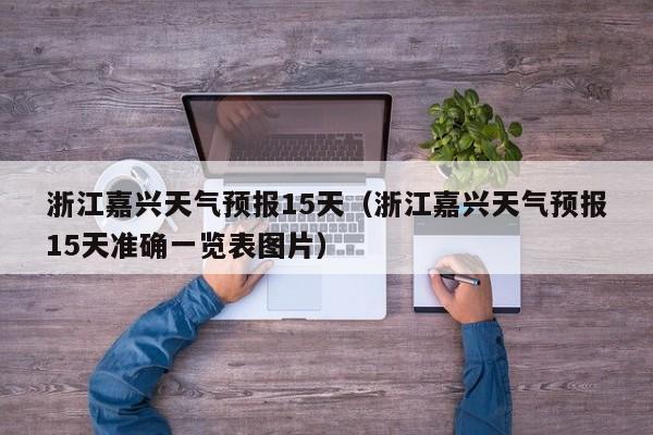 浙江嘉兴天气预报15天（浙江嘉兴天气预报15天准确一览表图片）