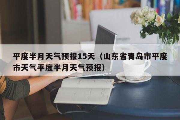 平度半月天气预报15天（山东省青岛市平度市天气平度半月天气预报）