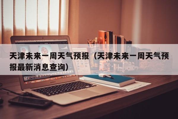 天津未来一周天气预报（天津未来一周天气预报最新消息查询）