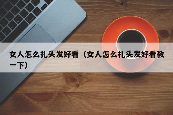 女人怎么扎头发好看（女人怎么扎头发好看教一下）