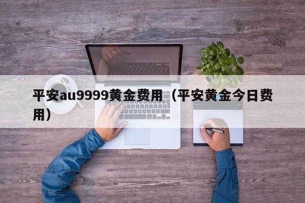 平安au9999黄金费用（平安黄金今日费用）