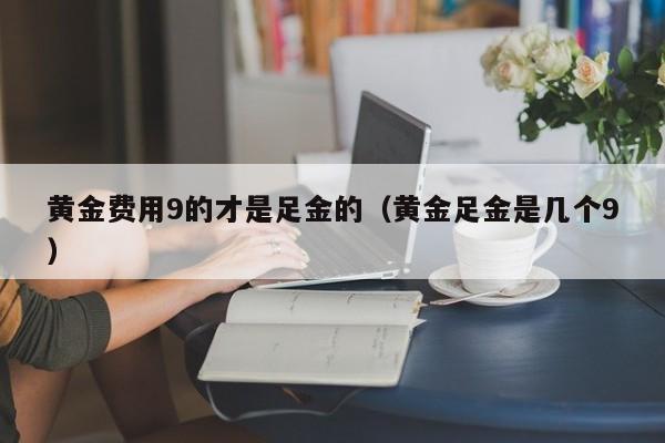 黄金费用9的才是足金的（黄金足金是几个9）