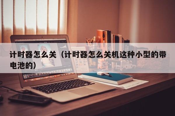 计时器怎么关（计时器怎么关机这种小型的带电池的）