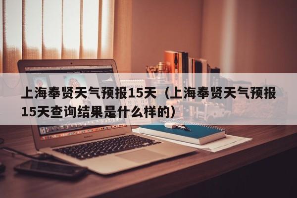 上海奉贤天气预报15天（上海奉贤天气预报15天查询结果是什么样的）