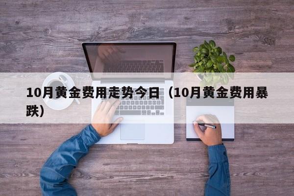 10月黄金费用走势今日（10月黄金费用暴跌）