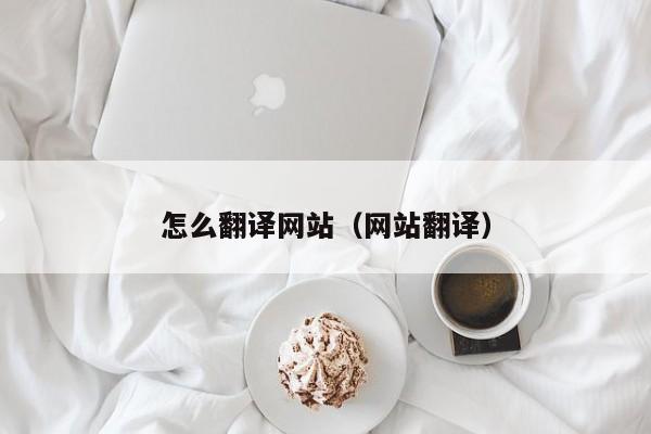 怎么翻译网站（网站翻译）