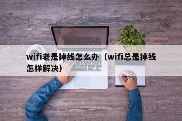 wifi老是掉线怎么办（wifi总是掉线怎样解决）