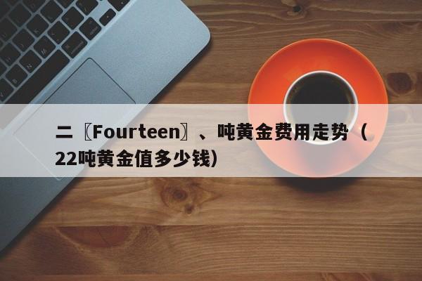 二〖Fourteen〗、吨黄金费用走势（22吨黄金值多少钱）