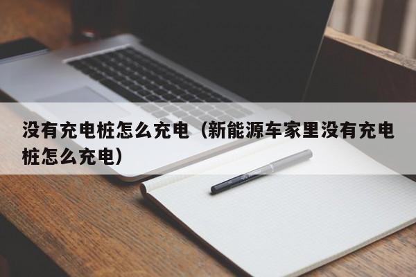 没有充电桩怎么充电（新能源车家里没有充电桩怎么充电）