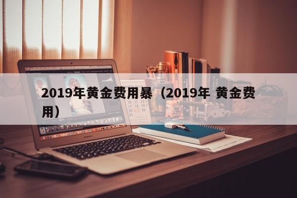 2019年黄金费用暴（2019年 黄金费用）