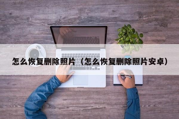 怎么恢复删除照片（怎么恢复删除照片安卓）