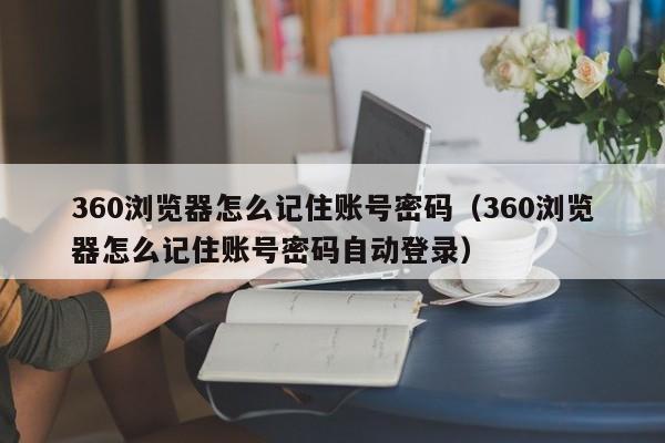 360浏览器怎么记住账号密码（360浏览器怎么记住账号密码自动登录）