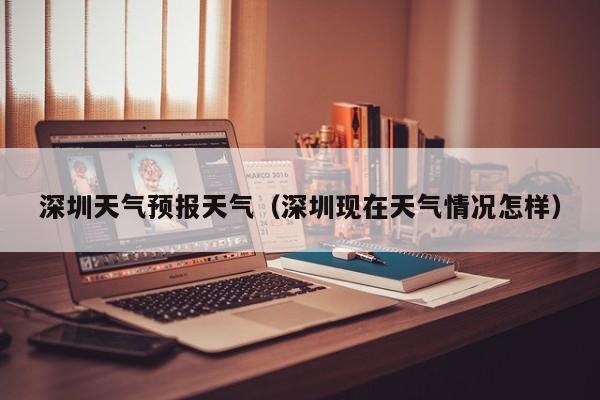 深圳天气预报天气（深圳现在天气情况怎样）