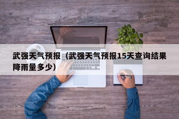 武强天气预报（武强天气预报15天查询结果降雨量多少）
