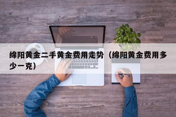 绵阳黄金二手黄金费用走势（绵阳黄金费用多少一克）