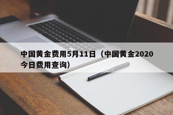 中国黄金费用5月11日（中国黄金2020今日费用查询）