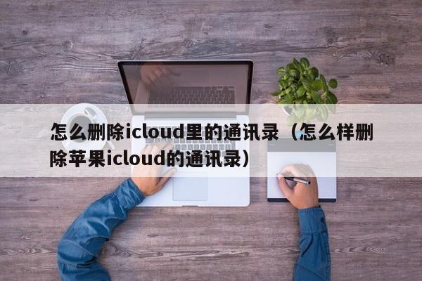 怎么删除icloud里的通讯录（怎么样删除苹果icloud的通讯录）