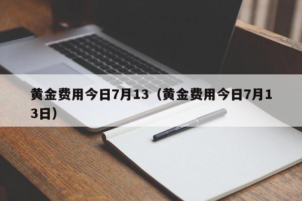 黄金费用今日7月13（黄金费用今日7月13日）