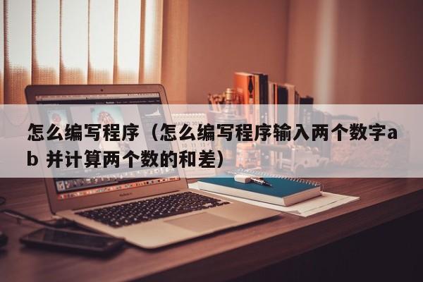 怎么编写程序（怎么编写程序输入两个数字ab 并计算两个数的和差）