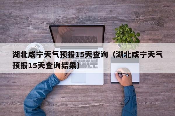 湖北咸宁天气预报15天查询（湖北咸宁天气预报15天查询结果）