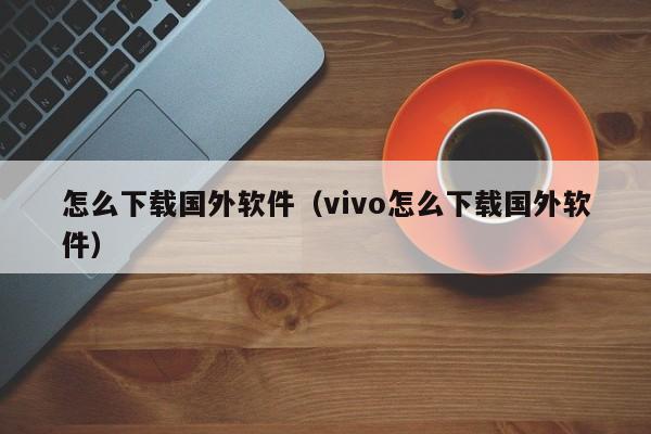 怎么下载国外软件（vivo怎么下载国外软件）