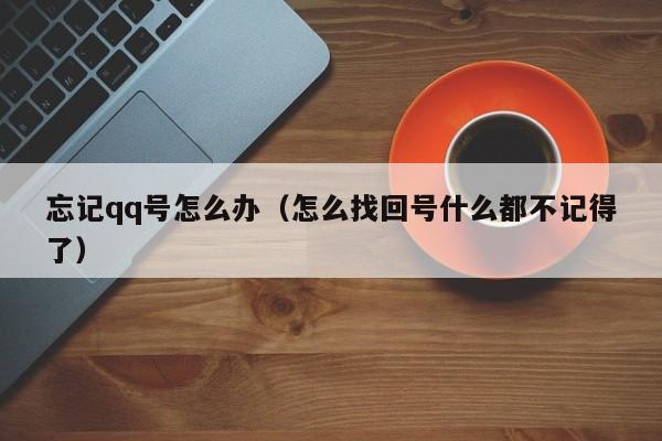 忘记qq号怎么办（怎么找回号什么都不记得了）
