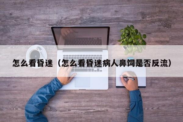 怎么看昏迷（怎么看昏迷病人鼻饲是否反流）