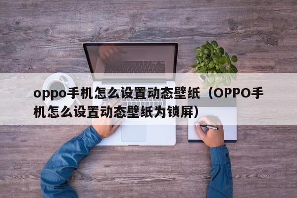 oppo手机怎么设置动态壁纸（OPPO手机怎么设置动态壁纸为锁屏）