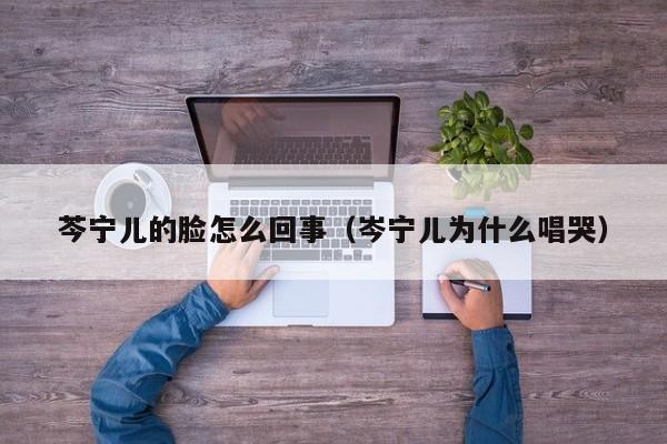 芩宁儿的脸怎么回事（岑宁儿为什么唱哭）