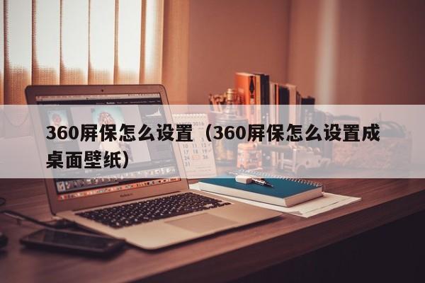 360屏保怎么设置（360屏保怎么设置成桌面壁纸）