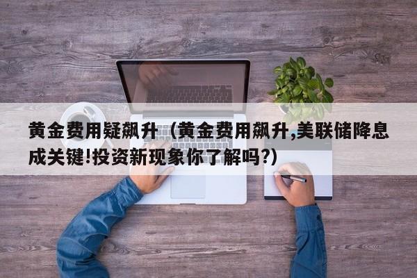 黄金费用疑飙升（黄金费用飙升,美联储降息成关键!投资新现象你了解吗?）