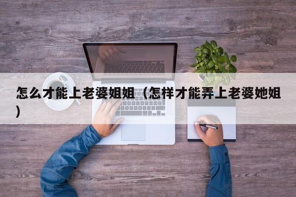 怎么才能上老婆姐姐（怎样才能弄上老婆她姐）