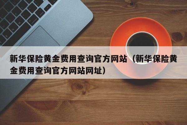 新华保险黄金费用查询官方网站（新华保险黄金费用查询官方网站网址）
