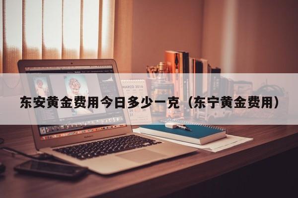 东安黄金费用今日多少一克（东宁黄金费用）