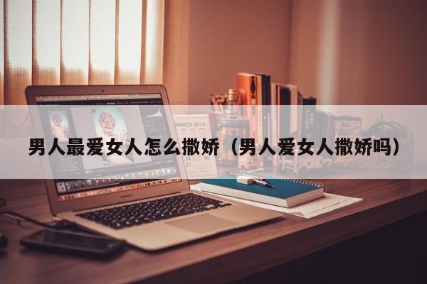 男人最爱女人怎么撒娇（男人爱女人撒娇吗）