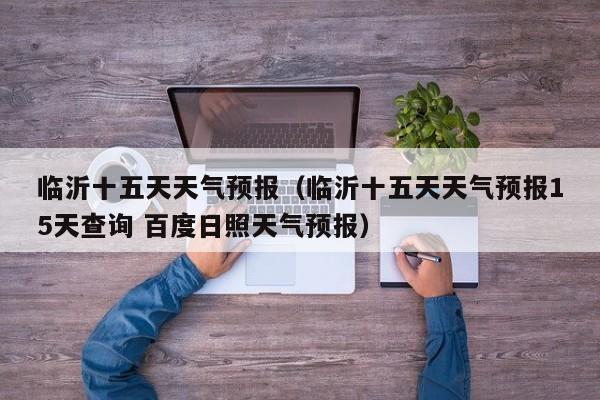 临沂十五天天气预报（临沂十五天天气预报15天查询 百度日照天气预报）