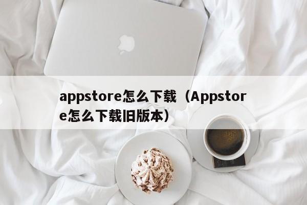 appstore怎么下载（Appstore怎么下载旧版本）