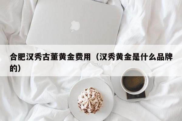 合肥汉秀古董黄金费用（汉秀黄金是什么品牌的）