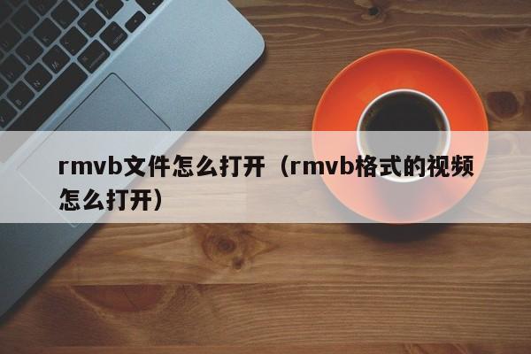 rmvb文件怎么打开（rmvb格式的视频怎么打开）