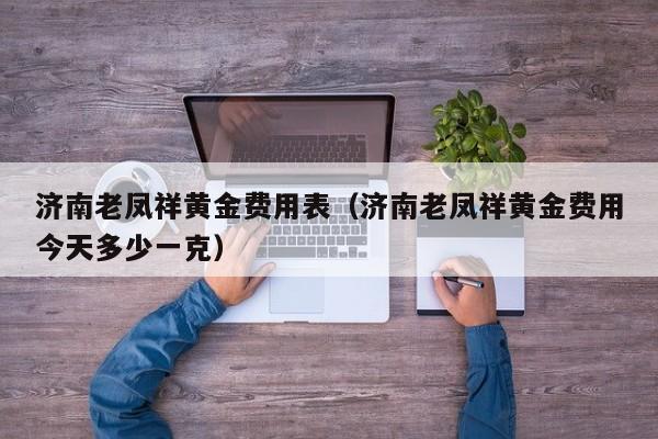 济南老凤祥黄金费用表（济南老凤祥黄金费用今天多少一克）