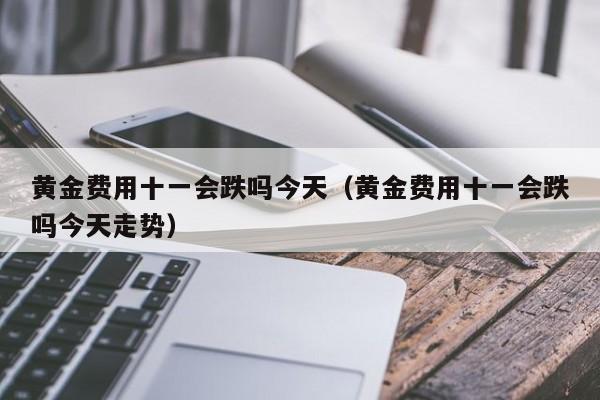 黄金费用十一会跌吗今天（黄金费用十一会跌吗今天走势）