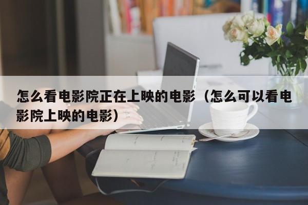 怎么看电影院正在上映的电影（怎么可以看电影院上映的电影）