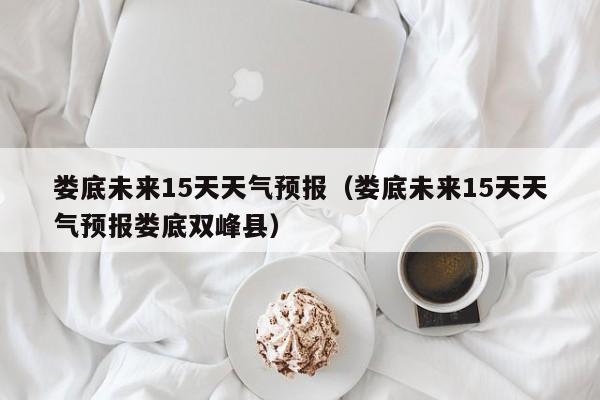 娄底未来15天天气预报（娄底未来15天天气预报娄底双峰县）