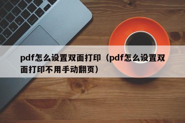 pdf怎么设置双面打印（pdf怎么设置双面打印不用手动翻页）